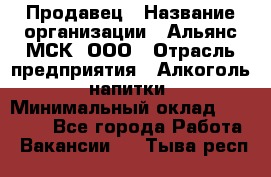 Продавец › Название организации ­ Альянс-МСК, ООО › Отрасль предприятия ­ Алкоголь, напитки › Минимальный оклад ­ 25 000 - Все города Работа » Вакансии   . Тыва респ.